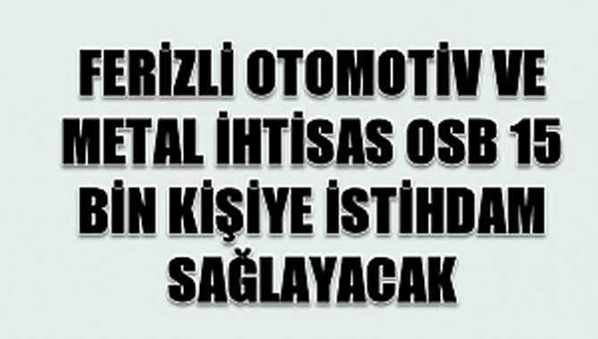 FERİZLİ OTOMOTİV VE METAL İHTİSAS OSB 15 BİN KİŞİYE İSTİHDAM SAĞLAYACAK 