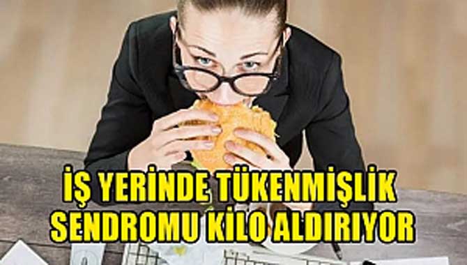 İş Yerinde Tükenmişlik Sendromu Kilo Aldırıyor
