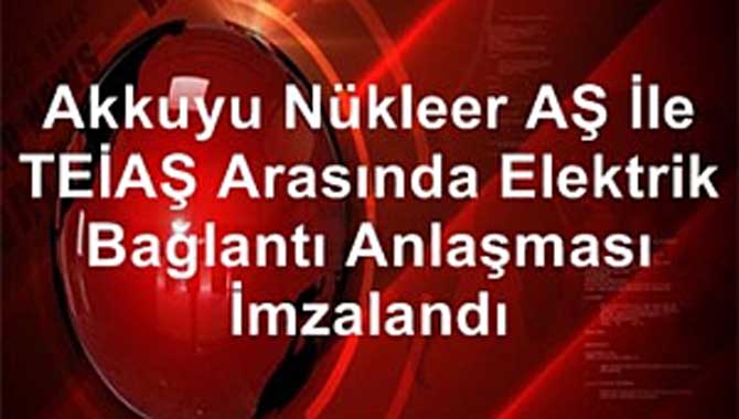 AKKUYU NÜKLEER İLE TEİAŞ ARASINDA ELEKTRİK İLETİM SİSTEMİ BAĞLANTI ANLAŞMASI İMZALANDI